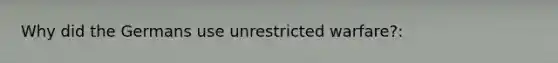 Why did the Germans use unrestricted warfare?: