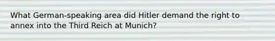 What German-speaking area did Hitler demand the right to annex into the Third Reich at Munich?