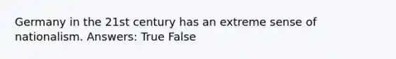 Germany in the 21st century has an extreme sense of nationalism. Answers: True False