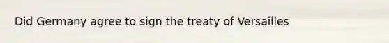 Did Germany agree to sign the treaty of Versailles