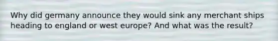 Why did germany announce they would sink any merchant ships heading to england or west europe? And what was the result?