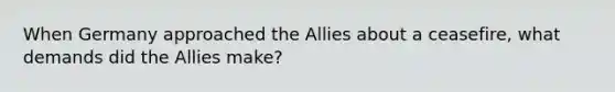 When Germany approached the Allies about a ceasefire, what demands did the Allies make?