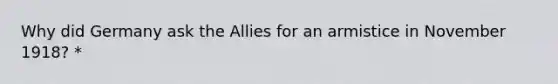 Why did Germany ask the Allies for an armistice in November 1918? *