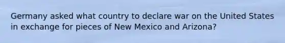 Germany asked what country to declare war on the United States in exchange for pieces of New Mexico and Arizona?