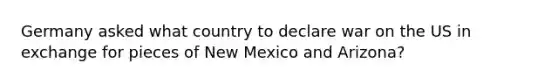 Germany asked what country to declare war on the US in exchange for pieces of New Mexico and Arizona?