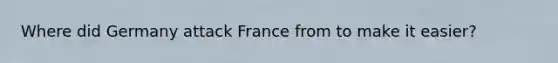 Where did Germany attack France from to make it easier?