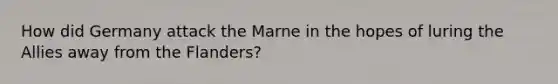 How did Germany attack the Marne in the hopes of luring the Allies away from the Flanders?