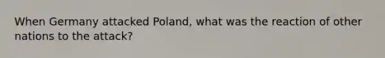 When Germany attacked Poland, what was the reaction of other nations to the attack?