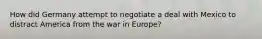 How did Germany attempt to negotiate a deal with Mexico to distract America from the war in Europe?