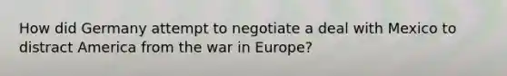 How did Germany attempt to negotiate a deal with Mexico to distract America from the war in Europe?