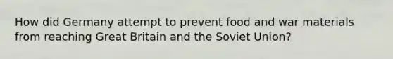 How did Germany attempt to prevent food and war materials from reaching Great Britain and the Soviet Union?