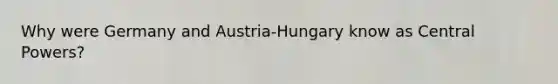 Why were Germany and Austria-Hungary know as Central Powers?