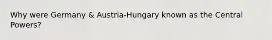 Why were Germany & Austria-Hungary known as the Central Powers?