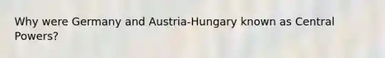 Why were Germany and Austria-Hungary known as Central Powers?