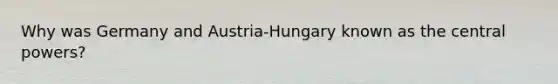 Why was Germany and Austria-Hungary known as the central powers?