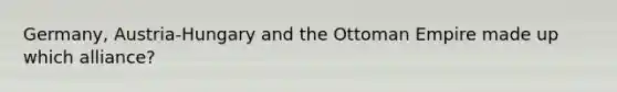 Germany, Austria-Hungary and the Ottoman Empire made up which alliance?