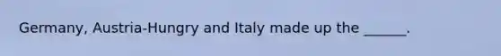 Germany, Austria-Hungry and Italy made up the ______.