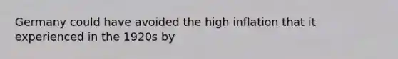 Germany could have avoided the high inflation that it experienced in the 1920s by