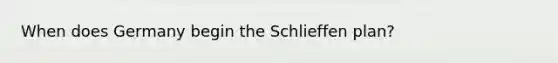 When does Germany begin the Schlieffen plan?