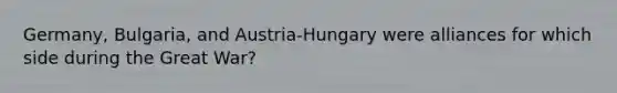 Germany, Bulgaria, and Austria-Hungary were alliances for which side during the Great War?