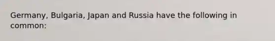 Germany, Bulgaria, Japan and Russia have the following in common: