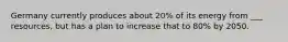 Germany currently produces about 20% of its energy from ___ resources, but has a plan to increase that to 80% by 2050.