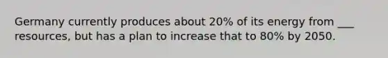 Germany currently produces about 20% of its energy from ___ resources, but has a plan to increase that to 80% by 2050.