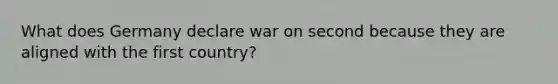 What does Germany declare war on second because they are aligned with the first country?