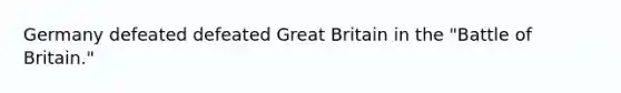 Germany defeated defeated Great Britain in the "Battle of Britain."