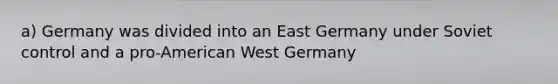 a) Germany was divided into an East Germany under Soviet control and a pro-American West Germany