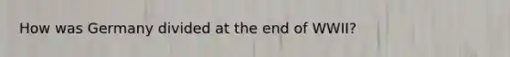 How was Germany divided at the end of WWII?