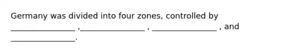 Germany was divided into four zones, controlled by ________________ ,________________ , ________________ , and ________________.