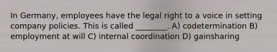 In Germany, employees have the legal right to a voice in setting company policies. This is called ________. A) codetermination B) employment at will C) internal coordination D) gainsharing