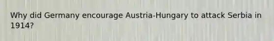 Why did Germany encourage Austria-Hungary to attack Serbia in 1914?