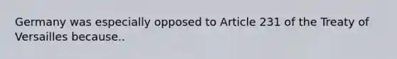 Germany was especially opposed to Article 231 of the Treaty of Versailles because..