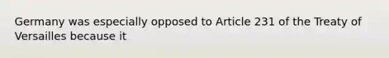 Germany was especially opposed to Article 231 of the Treaty of Versailles because it