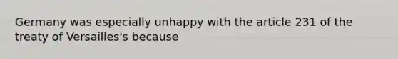 Germany was especially unhappy with the article 231 of the treaty of Versailles's because