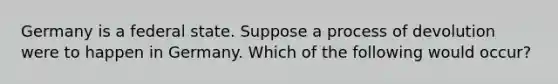 Germany is a federal state. Suppose a process of devolution were to happen in Germany. Which of the following would occur?