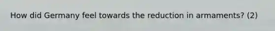 How did Germany feel towards the reduction in armaments? (2)