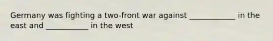 Germany was fighting a two-front war against ____________ in the east and ___________ in the west