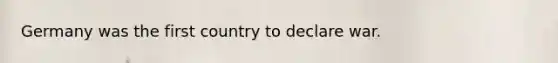 Germany was the first country to declare war.