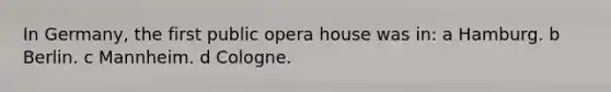 In Germany, the first public opera house was in: a Hamburg. b Berlin. c Mannheim. d Cologne.