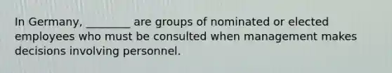 In Germany, ________ are groups of nominated or elected employees who must be consulted when management makes decisions involving personnel.