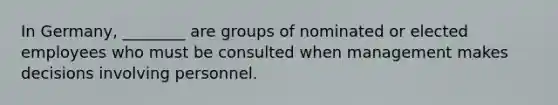 In​ Germany, ________ are groups of nominated or elected employees who must be consulted when management makes decisions involving personnel.