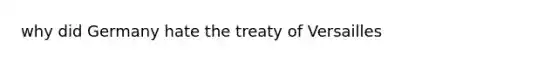 why did Germany hate the treaty of Versailles