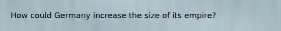 How could Germany increase the size of its empire?