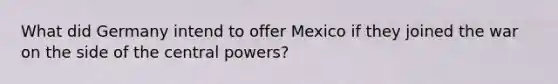 What did Germany intend to offer Mexico if they joined the war on the side of the central powers?