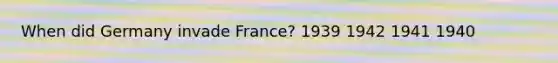 When did Germany invade France? 1939 1942 1941 1940