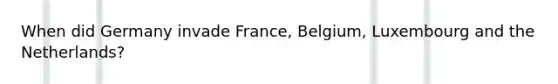 When did Germany invade France, Belgium, Luxembourg and the Netherlands?