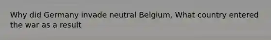 Why did Germany invade neutral Belgium, What country entered the war as a result